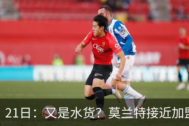 21日：又是水货？莫兰特接近加盟，放弃西甲中场，山东泰山引援看不懂