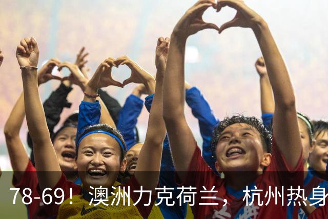 78-69！澳洲力克荷兰，杭州热身赛横向对比，中国男篮真实实力彻底看清